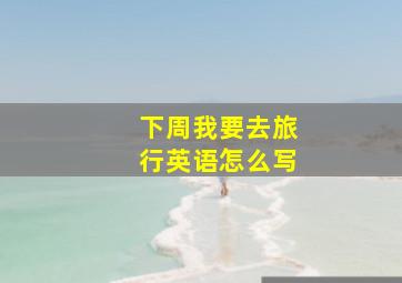 下周我要去旅行英语怎么写