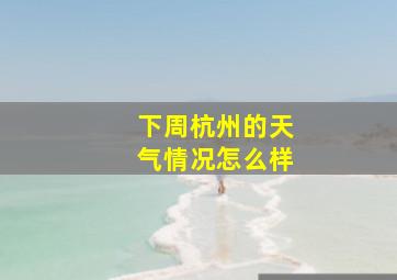 下周杭州的天气情况怎么样