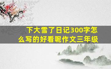 下大雪了日记300字怎么写的好看呢作文三年级