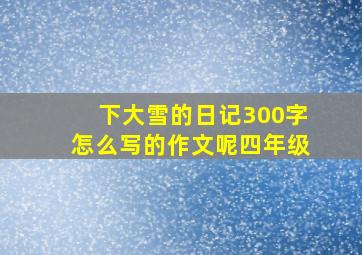 下大雪的日记300字怎么写的作文呢四年级