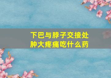 下巴与脖子交接处肿大疼痛吃什么药