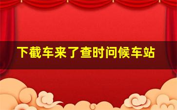 下截车来了查时问候车站