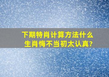 下期特肖计算方法什么生肖悔不当初太认真?