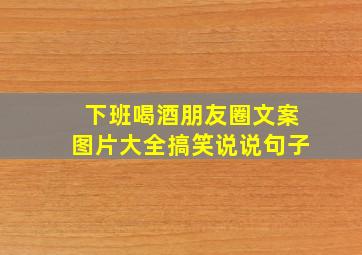 下班喝酒朋友圈文案图片大全搞笑说说句子