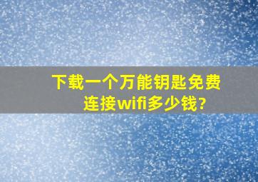 下载一个万能钥匙免费连接wifi多少钱?