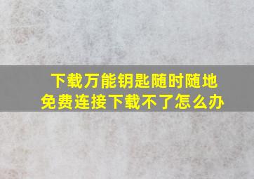 下载万能钥匙随时随地免费连接下载不了怎么办