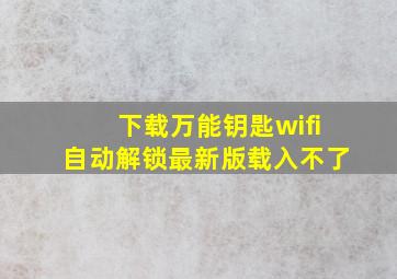 下载万能钥匙wifi自动解锁最新版载入不了