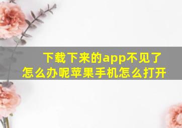 下载下来的app不见了怎么办呢苹果手机怎么打开