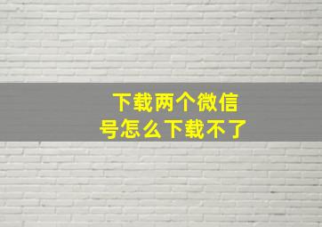 下载两个微信号怎么下载不了