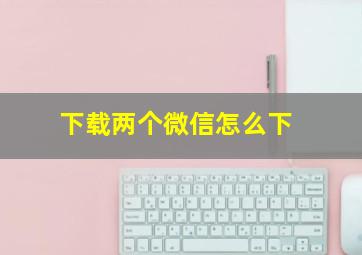 下载两个微信怎么下