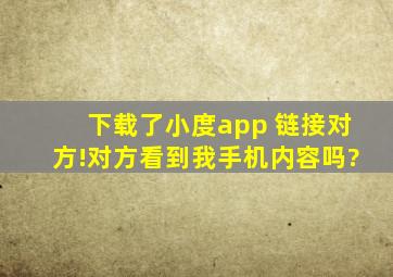 下载了小度app 链接对方!对方看到我手机内容吗?