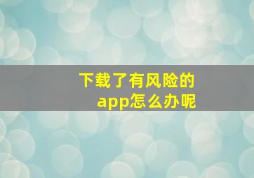 下载了有风险的app怎么办呢