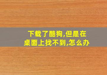 下载了酷狗,但是在桌面上找不到,怎么办