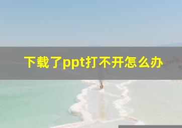 下载了ppt打不开怎么办