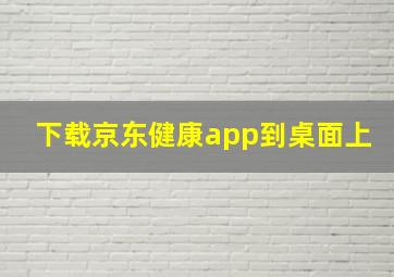 下载京东健康app到桌面上