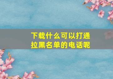 下载什么可以打通拉黑名单的电话呢