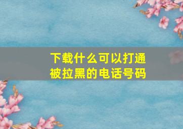 下载什么可以打通被拉黑的电话号码