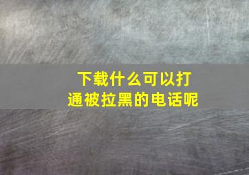 下载什么可以打通被拉黑的电话呢