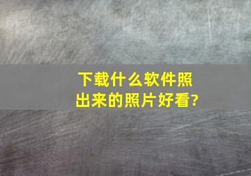 下载什么软件照出来的照片好看?