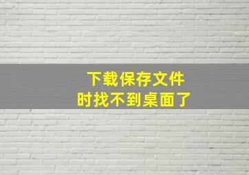 下载保存文件时找不到桌面了