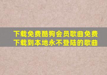 下载免费酷狗会员歌曲免费下载到本地永不登陆的歌曲