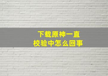 下载原神一直校验中怎么回事