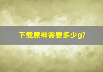 下载原神需要多少g?