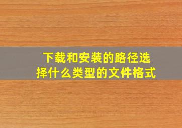 下载和安装的路径选择什么类型的文件格式