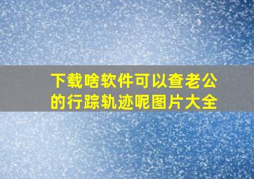 下载啥软件可以查老公的行踪轨迹呢图片大全