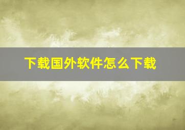 下载国外软件怎么下载