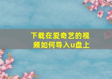 下载在爱奇艺的视频如何导入u盘上