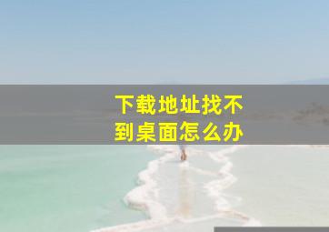 下载地址找不到桌面怎么办