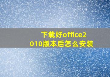 下载好office2010版本后怎么安装