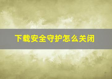 下载安全守护怎么关闭