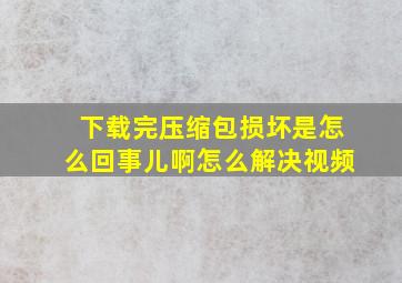 下载完压缩包损坏是怎么回事儿啊怎么解决视频