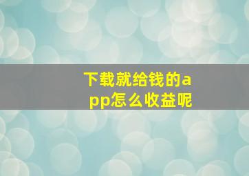 下载就给钱的app怎么收益呢