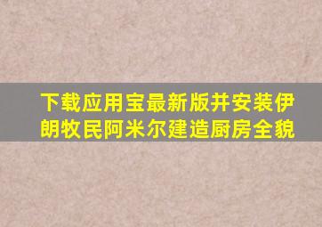 下载应用宝最新版并安装伊朗牧民阿米尔建造厨房全貌