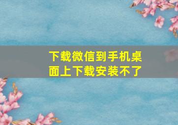 下载微信到手机桌面上下载安装不了