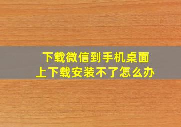 下载微信到手机桌面上下载安装不了怎么办