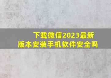 下载微信2023最新版本安装手机软件安全吗