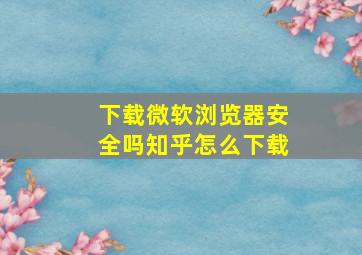 下载微软浏览器安全吗知乎怎么下载