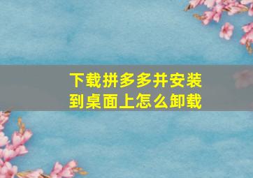 下载拼多多并安装到桌面上怎么卸载