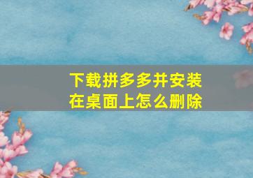 下载拼多多并安装在桌面上怎么删除