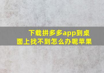 下载拼多多app到桌面上找不到怎么办呢苹果