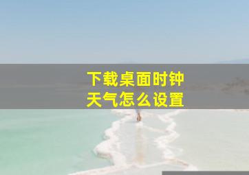 下载桌面时钟天气怎么设置