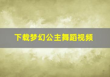 下载梦幻公主舞蹈视频