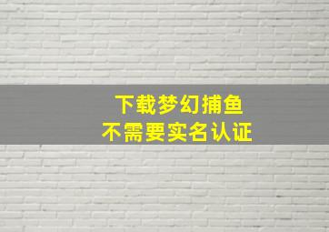 下载梦幻捕鱼不需要实名认证