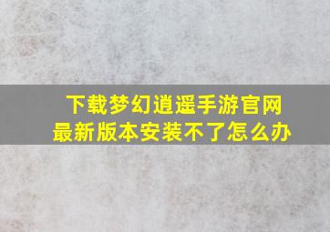 下载梦幻逍遥手游官网最新版本安装不了怎么办