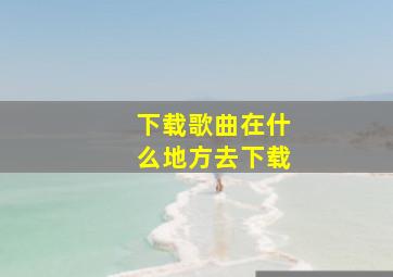 下载歌曲在什么地方去下载