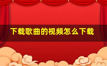 下载歌曲的视频怎么下载